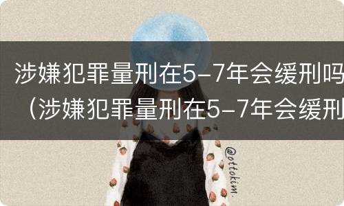 涉嫌犯罪量刑在5-7年会缓刑吗（涉嫌犯罪量刑在5-7年会缓刑吗）