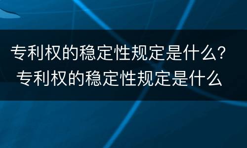 专利权的稳定性规定是什么？ 专利权的稳定性规定是什么