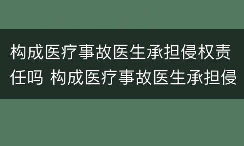 构成医疗事故医生承担侵权责任吗 构成医疗事故医生承担侵权责任吗判几年