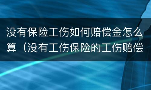 没有保险工伤如何赔偿金怎么算（没有工伤保险的工伤赔偿）