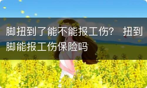 脚扭到了能不能报工伤？ 扭到脚能报工伤保险吗