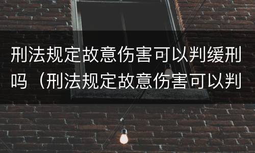 刑法规定故意伤害可以判缓刑吗（刑法规定故意伤害可以判缓刑吗知乎）