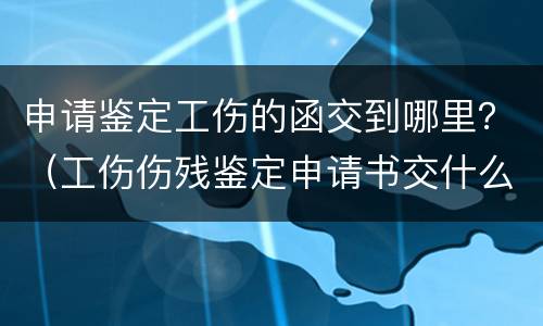 申请鉴定工伤的函交到哪里？（工伤伤残鉴定申请书交什么部门）