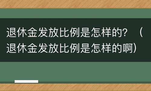退休金发放比例是怎样的？（退休金发放比例是怎样的啊）