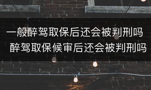 一般醉驾取保后还会被判刑吗 醉驾取保候审后还会被判刑吗