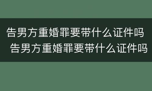 告男方重婚罪要带什么证件吗 告男方重婚罪要带什么证件吗怎么写