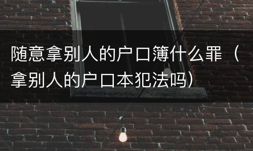 随意拿别人的户口簿什么罪（拿别人的户口本犯法吗）
