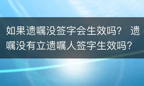 如果遗嘱没签字会生效吗？ 遗嘱没有立遗嘱人签字生效吗?