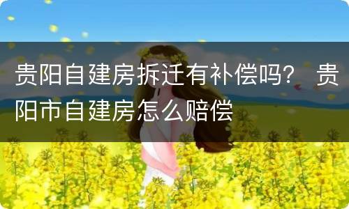 贵阳自建房拆迁有补偿吗？ 贵阳市自建房怎么赔偿