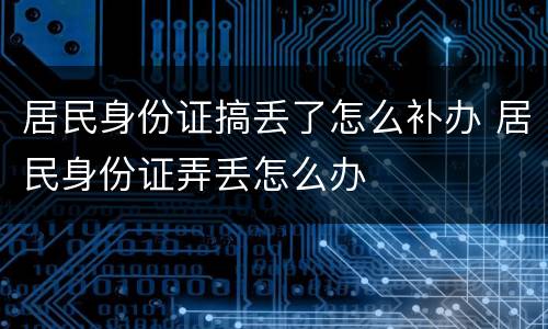 居民身份证搞丢了怎么补办 居民身份证弄丢怎么办