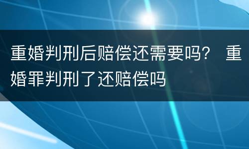 重婚判刑后赔偿还需要吗？ 重婚罪判刑了还赔偿吗