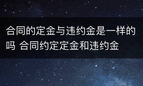 合同的定金与违约金是一样的吗 合同约定定金和违约金