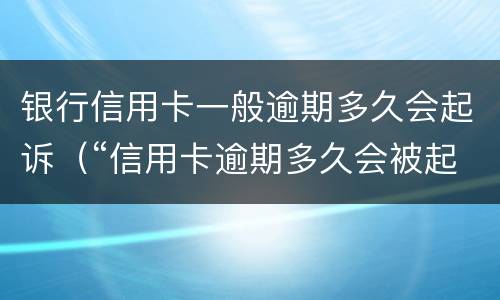 银行信用卡一般逾期多久会起诉（“信用卡逾期多久会被起诉”）