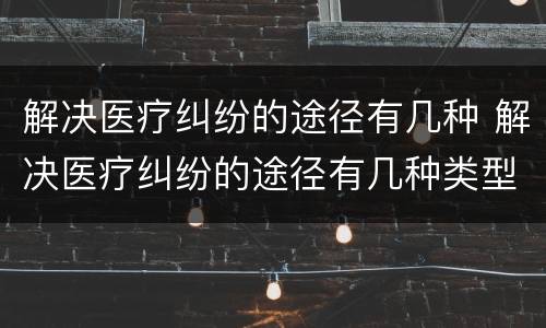 解决医疗纠纷的途径有几种 解决医疗纠纷的途径有几种类型