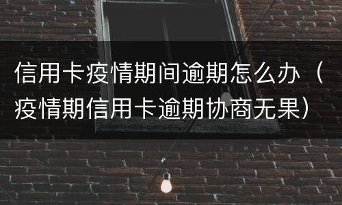信用卡疫情期间逾期怎么办（疫情期信用卡逾期协商无果）