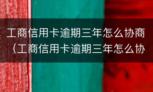 工商信用卡逾期三年怎么协商（工商信用卡逾期三年怎么协商延期还款）