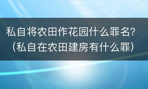 私自将农田作花园什么罪名？（私自在农田建房有什么罪）