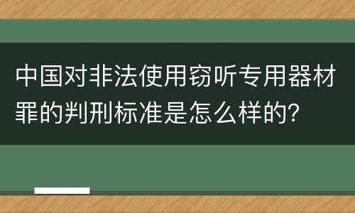 中国对非法使用窃听专用器材罪的判刑标准是怎么样的？