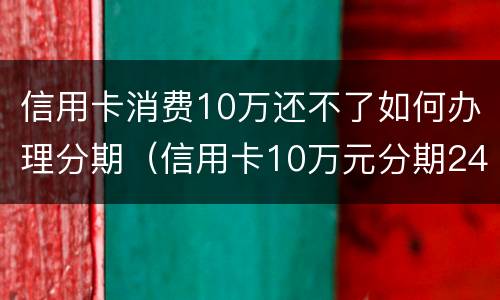 信用卡消费10万还不了如何办理分期（信用卡10万元分期24个月）