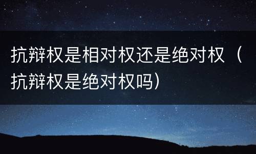 抗辩权是相对权还是绝对权（抗辩权是绝对权吗）