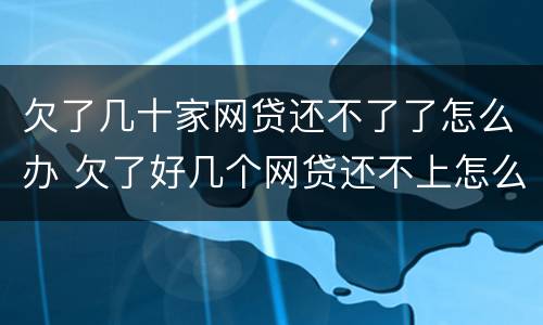 欠了几十家网贷还不了了怎么办 欠了好几个网贷还不上怎么办