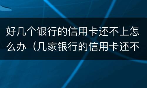 好几个银行的信用卡还不上怎么办（几家银行的信用卡还不上怎么办）