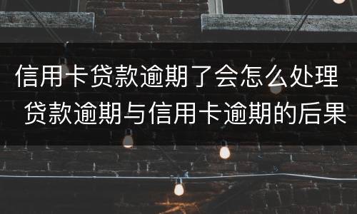 信用卡贷款逾期了会怎么处理 贷款逾期与信用卡逾期的后果是什么