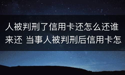 人被判刑了信用卡还怎么还谁来还 当事人被判刑后信用卡怎么还