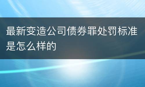 最新变造公司债券罪处罚标准是怎么样的