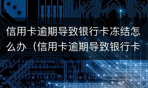 信用卡逾期导致银行卡冻结怎么办（信用卡逾期导致银行卡冻结怎么办啊）