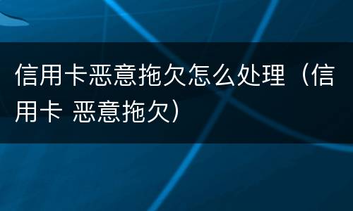 信用卡恶意拖欠怎么处理（信用卡 恶意拖欠）