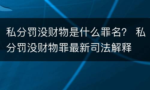私分罚没财物是什么罪名？ 私分罚没财物罪最新司法解释