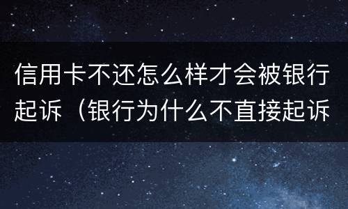 信用卡不还怎么样才会被银行起诉（银行为什么不直接起诉欠信用卡的人）