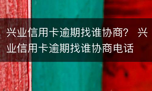 兴业信用卡逾期找谁协商？ 兴业信用卡逾期找谁协商电话