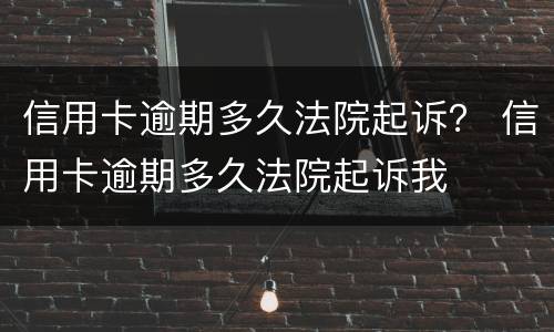 信用卡逾期多久法院起诉？ 信用卡逾期多久法院起诉我