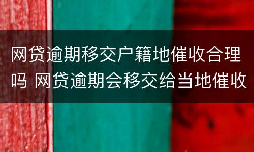 网贷逾期移交户籍地催收合理吗 网贷逾期会移交给当地催收吗