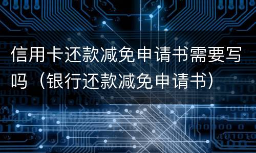 信用卡还款减免申请书需要写吗（银行还款减免申请书）