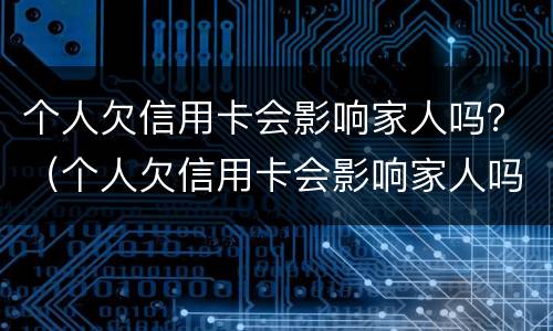 个人欠信用卡会影响家人吗？（个人欠信用卡会影响家人吗怎么办）