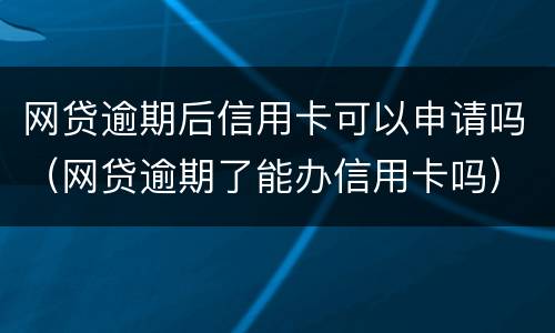 网贷逾期后信用卡可以申请吗（网贷逾期了能办信用卡吗）