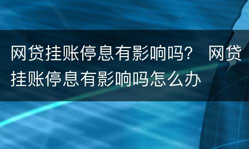 网贷挂账停息有影响吗？ 网贷挂账停息有影响吗怎么办