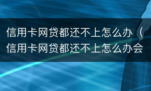 信用卡网贷都还不上怎么办（信用卡网贷都还不上怎么办会怎么样?对家人有什么影响）