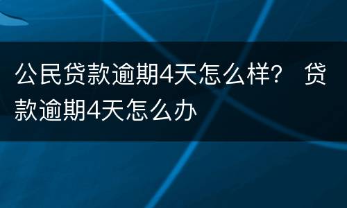 公民贷款逾期4天怎么样？ 贷款逾期4天怎么办