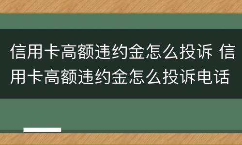 信用卡高额违约金怎么投诉 信用卡高额违约金怎么投诉电话