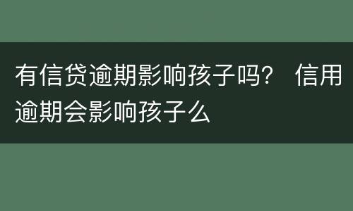 有信贷逾期影响孩子吗？ 信用逾期会影响孩子么