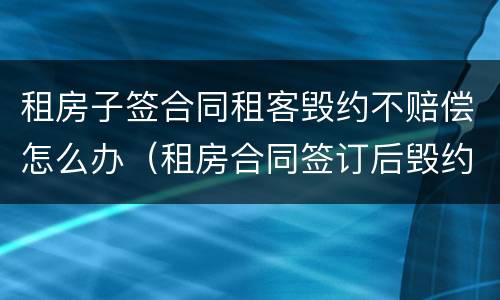 租房子签合同租客毁约不赔偿怎么办（租房合同签订后毁约乙方如何赔偿）