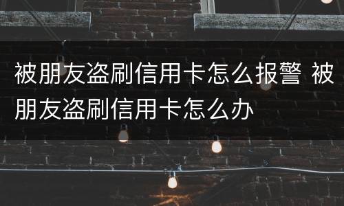 被朋友盗刷信用卡怎么报警 被朋友盗刷信用卡怎么办