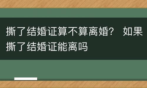 撕了结婚证算不算离婚？ 如果撕了结婚证能离吗