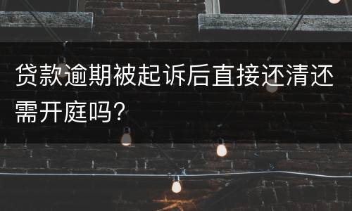 贷款逾期被起诉后直接还清还需开庭吗?