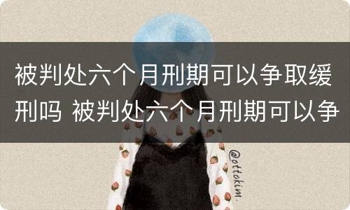 被判处六个月刑期可以争取缓刑吗 被判处六个月刑期可以争取缓刑吗知乎
