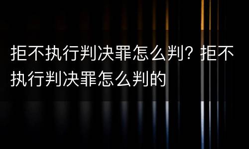 拒不执行判决罪怎么判? 拒不执行判决罪怎么判的